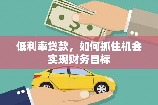 孝义低利率贷款，如何抓住机会实现财务目标