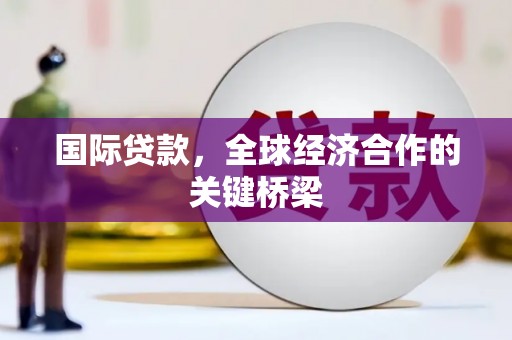 孝义国际贷款，全球经济合作的关键桥梁