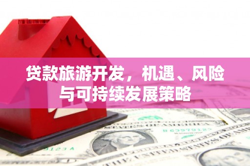 孝义贷款旅游开发，机遇、风险与可持续发展策略