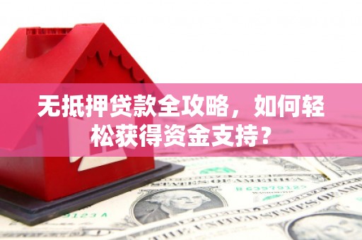 孝义无抵押贷款全攻略，如何轻松获得资金支持？