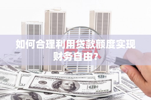 孝义如何合理利用贷款额度实现财务自由？