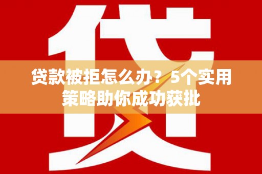 孝义贷款被拒怎么办？5个实用策略助你成功获批