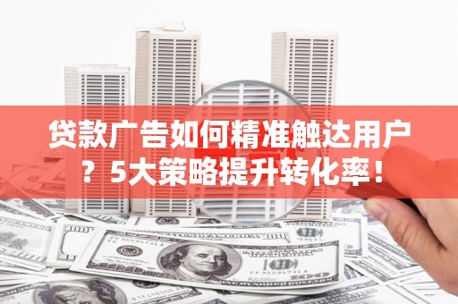 孝义贷款广告如何精准触达用户？5大策略提升转化率！