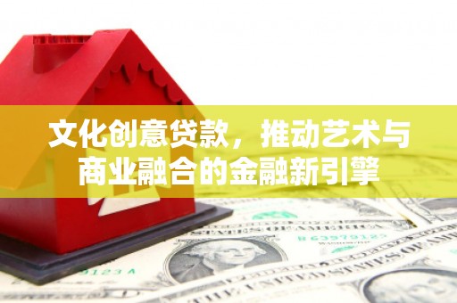 孝义文化创意贷款，推动艺术与商业融合的金融新引擎