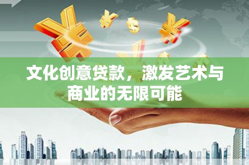 孝义文化创意贷款，激发艺术与商业的无限可能