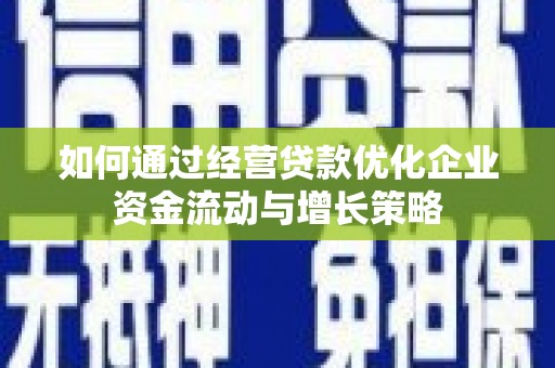 孝义如何通过经营贷款优化企业资金流动与增长策略