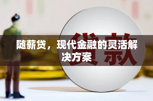 孝义随薪贷，现代金融的灵活解决方案
