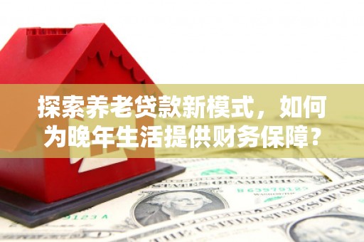 孝义探索养老贷款新模式，如何为晚年生活提供财务保障？