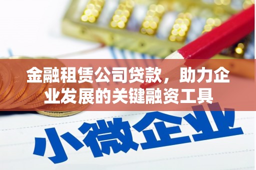 孝义金融租赁公司贷款，助力企业发展的关键融资工具