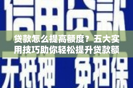 孝义贷款怎么提高额度？五大实用技巧助你轻松提升贷款额度