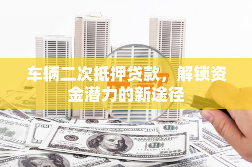 孝义车辆二次抵押贷款，解锁资金潜力的新途径