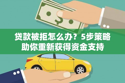 孝义贷款被拒怎么办？5步策略助你重新获得资金支持