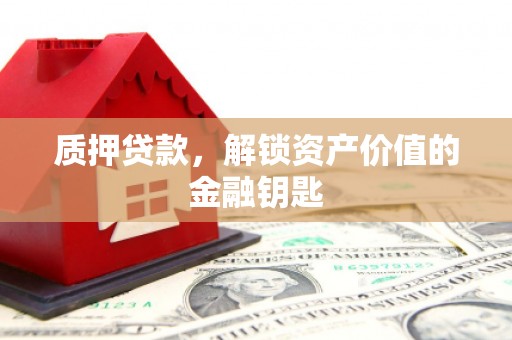 孝义质押贷款，解锁资产价值的金融钥匙