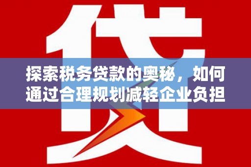 孝义探索税务贷款的奥秘，如何通过合理规划减轻企业负担