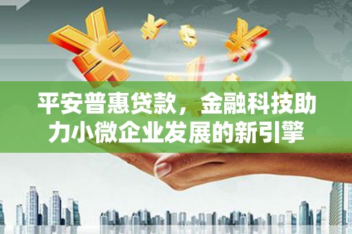 孝义平安普惠贷款，金融科技助力小微企业发展的新引擎