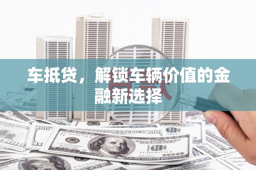 孝义车抵贷，解锁车辆价值的金融新选择