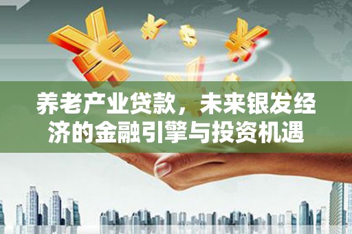 孝义养老产业贷款，未来银发经济的金融引擎与投资机遇