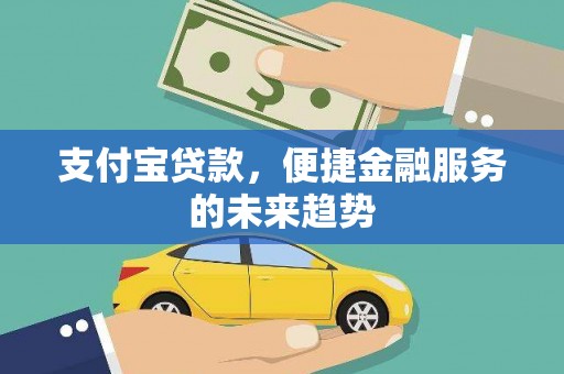 孝义支付宝贷款，便捷金融服务的未来趋势