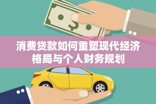 孝义消费贷款如何重塑现代经济格局与个人财务规划