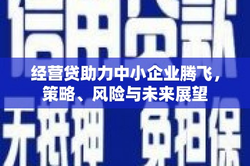 孝义经营贷助力中小企业腾飞，策略、风险与未来展望