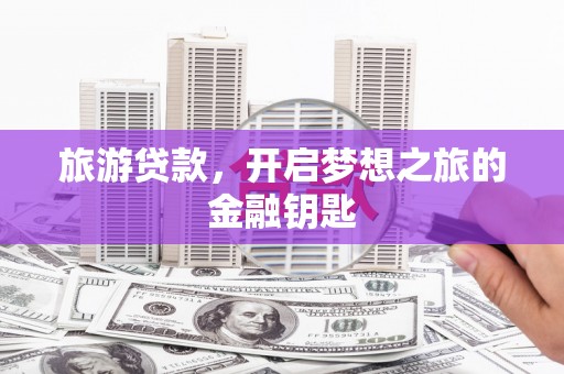 孝义旅游贷款，开启梦想之旅的金融钥匙