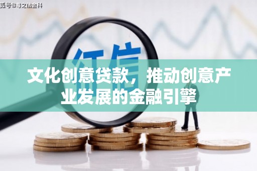 孝义文化创意贷款，推动创意产业发展的金融引擎