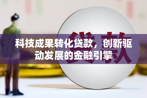 孝义科技成果转化贷款，创新驱动发展的金融引擎