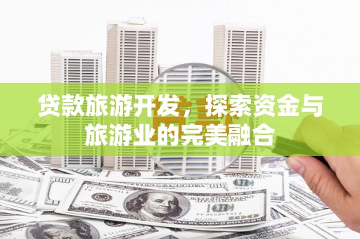 孝义贷款旅游开发，探索资金与旅游业的完美融合