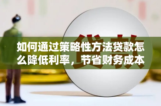 孝义如何通过策略性方法贷款怎么降低利率，节省财务成本