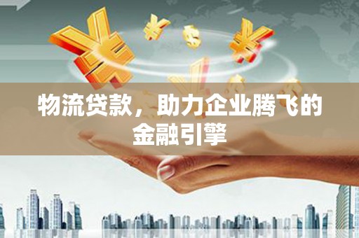 孝义物流贷款，助力企业腾飞的金融引擎