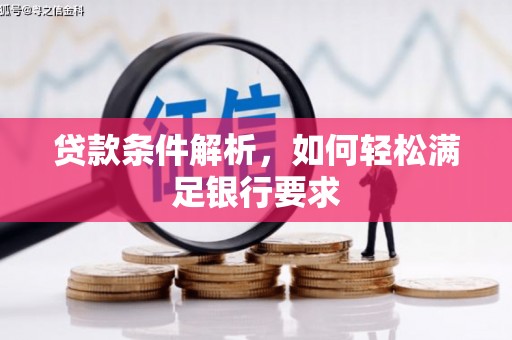 孝义贷款条件解析，如何轻松满足银行要求