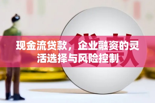 孝义现金流贷款，企业融资的灵活选择与风险控制