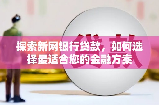 孝义探索新网银行贷款，如何选择最适合您的金融方案