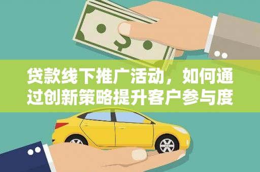 孝义贷款线下推广活动，如何通过创新策略提升客户参与度