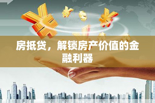 孝义房抵贷，解锁房产价值的金融利器