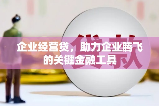 孝义企业经营贷，助力企业腾飞的关键金融工具