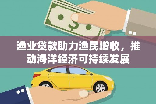 孝义渔业贷款助力渔民增收，推动海洋经济可持续发展