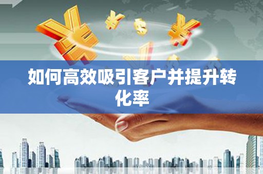 孝义如何高效吸引客户并提升转化率