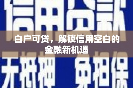 孝义白户可贷，解锁信用空白的金融新机遇