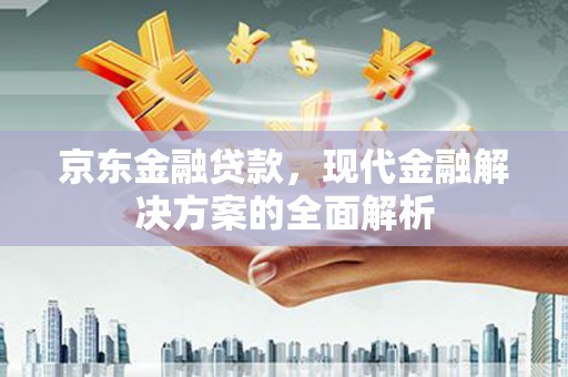 孝义京东金融贷款，现代金融解决方案的全面解析
