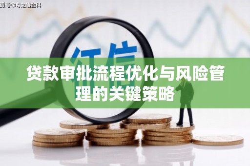 孝义贷款审批流程优化与风险管理的关键策略