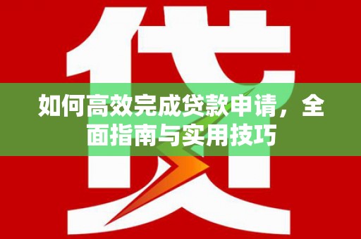 孝义如何高效完成贷款申请，全面指南与实用技巧