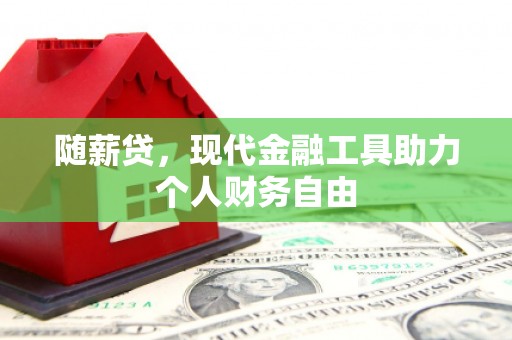 孝义随薪贷，现代金融工具助力个人财务自由