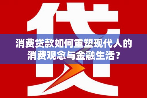 孝义消费贷款如何重塑现代人的消费观念与金融生活？