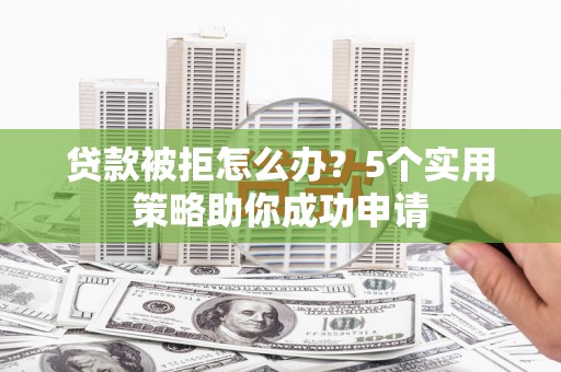 孝义贷款被拒怎么办？5个实用策略助你成功申请