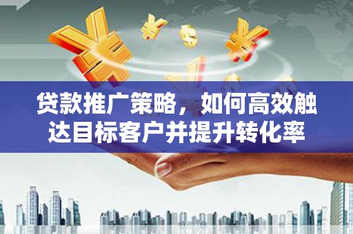 孝义贷款推广策略，如何高效触达目标客户并提升转化率