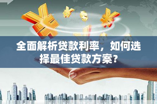 孝义全面解析贷款利率，如何选择最佳贷款方案？