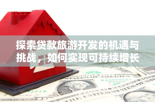 孝义探索贷款旅游开发的机遇与挑战，如何实现可持续增长