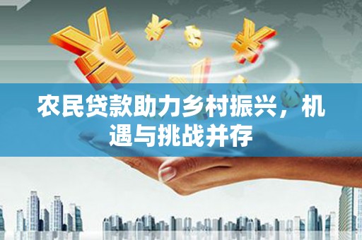 孝义农民贷款助力乡村振兴，机遇与挑战并存