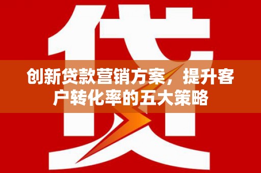 孝义创新贷款营销方案，提升客户转化率的五大策略
